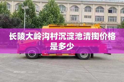 长陵大岭沟村沉淀池清掏价格是多少