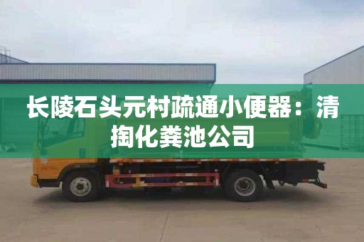 长陵石头元村疏通小便器：清掏化粪池公司