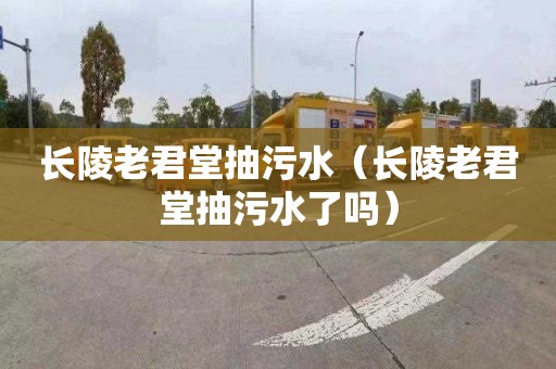 长陵老君堂抽污水（长陵老君堂抽污水了吗）