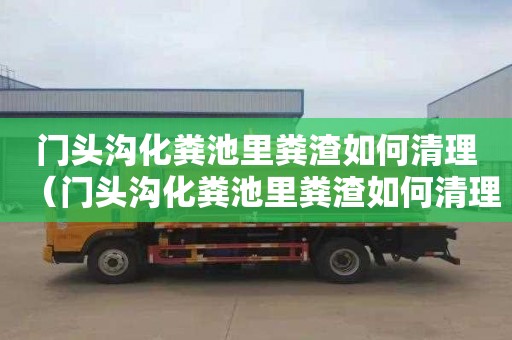 门头沟化粪池里粪渣如何清理（门头沟化粪池里粪渣如何清理干净）