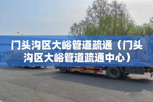 门头沟区大峪管道疏通（门头沟区大峪管道疏通中心）