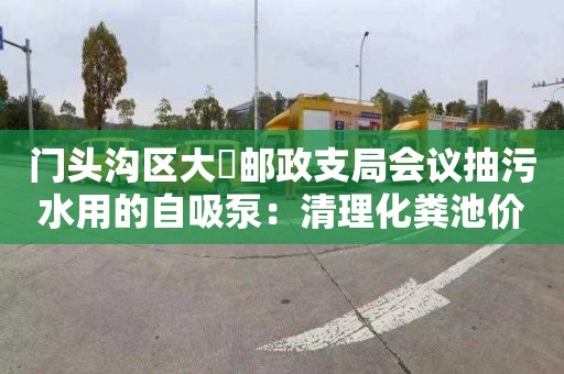 门头沟区大硲邮政支局会议抽污水用的自吸泵：清理化粪池价格多少