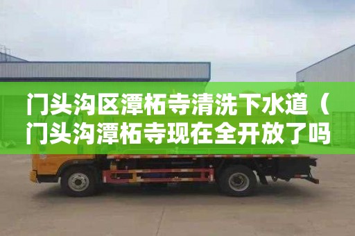 门头沟区潭柘寺清洗下水道（门头沟潭柘寺现在全开放了吗）