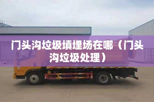 门头沟垃圾填埋场在哪（门头沟垃圾处理）