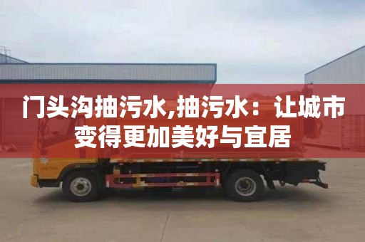 门头沟抽污水,抽污水：让城市变得更加美好与宜居