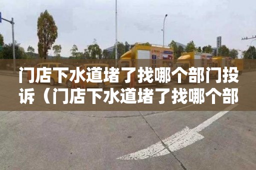 门店下水道堵了找哪个部门投诉（门店下水道堵了找哪个部门投诉电话）