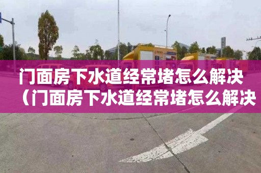 门面房下水道经常堵怎么解决（门面房下水道经常堵怎么解决呢）
