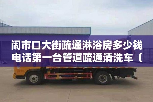闹市口大街疏通淋浴房多少钱电话第一台管道疏通清洗车（清洗管道疏通设备）