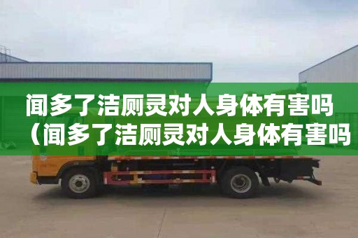 闻多了洁厕灵对人身体有害吗（闻多了洁厕灵对人身体有害吗视频）