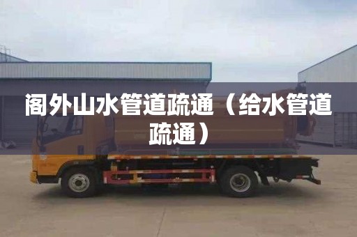 阁外山水管道疏通（给水管道疏通）