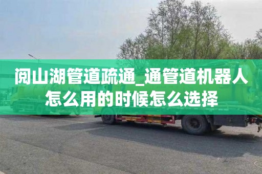 阅山湖管道疏通_通管道机器人怎么用的时候怎么选择