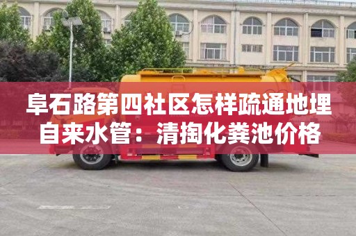 阜石路第四社区怎样疏通地埋自来水管：清掏化粪池价格