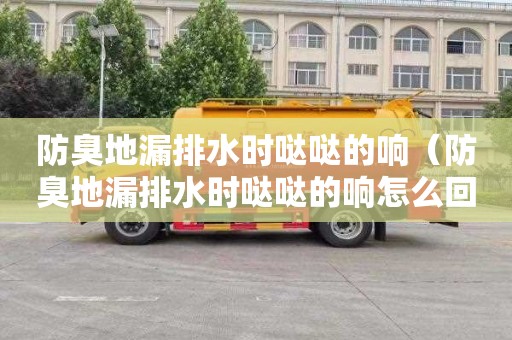 防臭地漏排水时哒哒的响（防臭地漏排水时哒哒的响怎么回事）