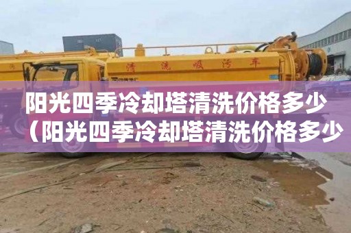 阳光四季冷却塔清洗价格多少（阳光四季冷却塔清洗价格多少钱一个）