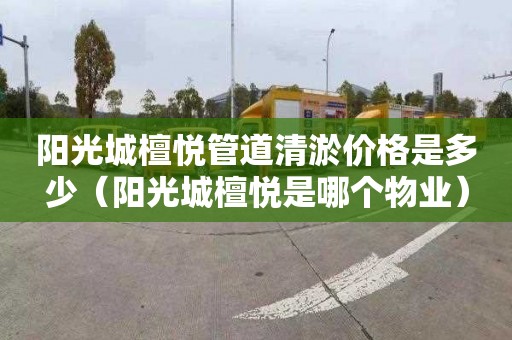 阳光城檀悦管道清淤价格是多少（阳光城檀悦是哪个物业）