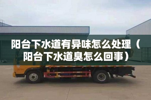 阳台下水道有异味怎么处理（阳台下水道臭怎么回事）