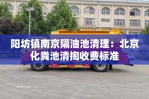 阳坊镇南京隔油池清理：北京化粪池清掏收费标准