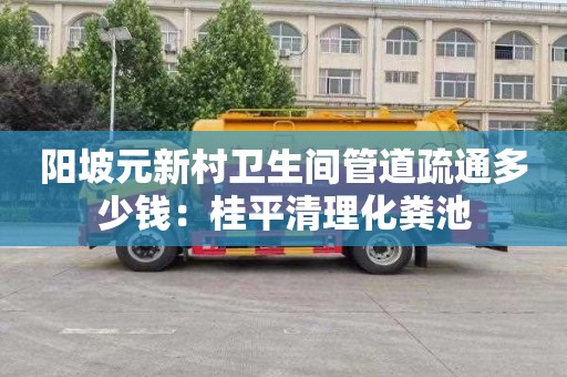 阳坡元新村卫生间管道疏通多少钱：桂平清理化粪池
