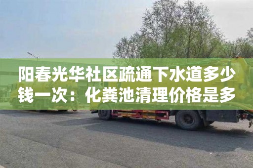 阳春光华社区疏通下水道多少钱一次：化粪池清理价格是多少
