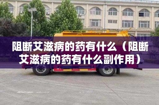 阻断艾滋病的药有什么（阻断艾滋病的药有什么副作用）