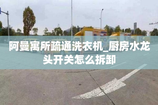 阿曼寓所疏通洗衣机_厨房水龙头开关怎么拆卸