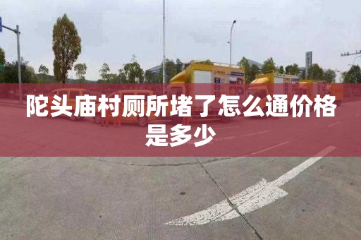 陀头庙村厕所堵了怎么通价格是多少