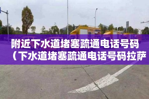 附近下水道堵塞疏通电话号码（下水道堵塞疏通电话号码拉萨）