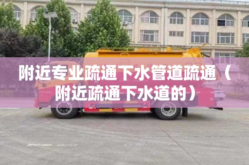 附近专业疏通下水管道疏通（附近疏通下水道的）