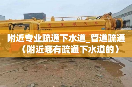附近专业疏通下水道_管道疏通（附近哪有疏通下水道的）