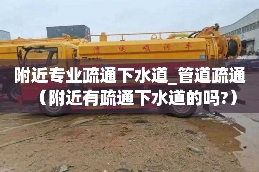 附近专业疏通下水道_管道疏通（附近有疏通下水道的吗?）