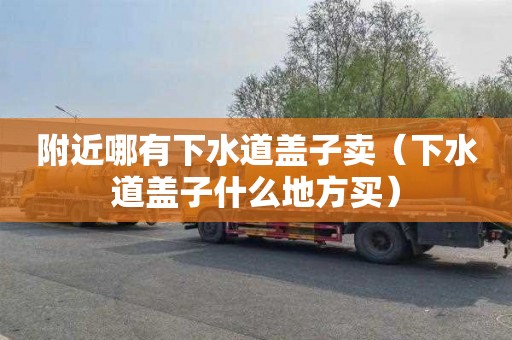 附近哪有下水道盖子卖（下水道盖子什么地方买）