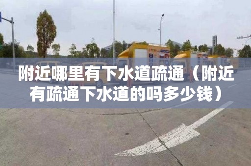 附近哪里有下水道疏通（附近有疏通下水道的吗多少钱）