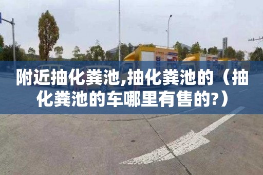 附近抽化粪池,抽化粪池的（抽化粪池的车哪里有售的?）