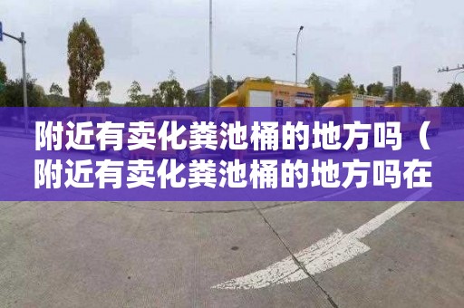 附近有卖化粪池桶的地方吗（附近有卖化粪池桶的地方吗在哪里）