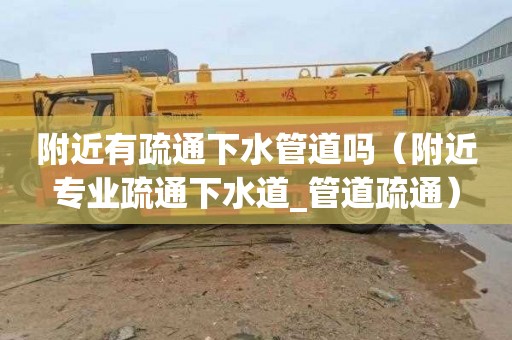 附近有疏通下水管道吗（附近专业疏通下水道_管道疏通）