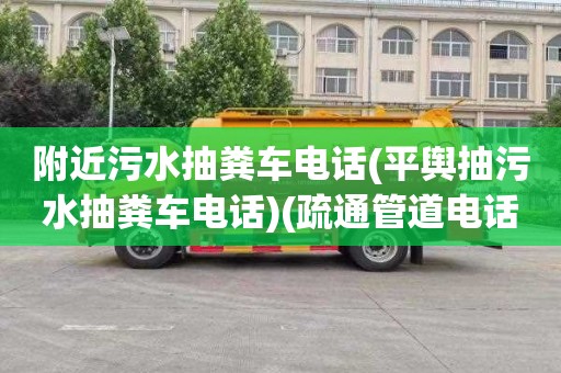 附近污水抽粪车电话(平舆抽污水抽粪车电话)(疏通管道电话是多少)