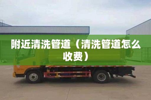 附近清洗管道（清洗管道怎么收费）
