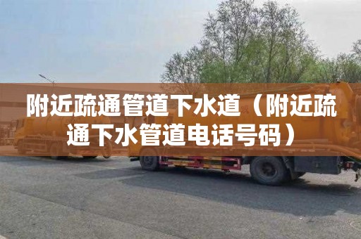 附近疏通管道下水道（附近疏通下水管道电话号码）