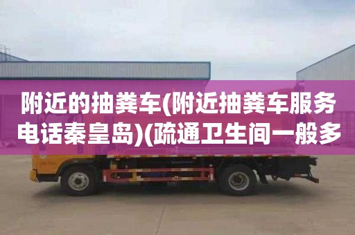 附近的抽粪车(附近抽粪车服务电话秦皇岛)(疏通卫生间一般多少钱)