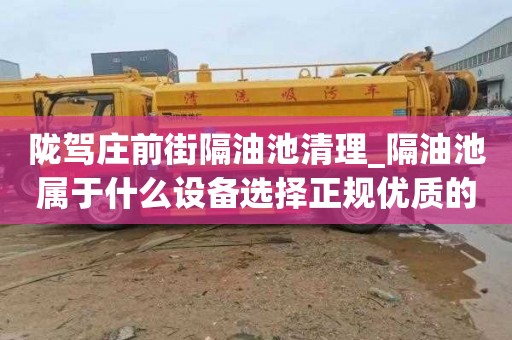陇驾庄前街隔油池清理_隔油池属于什么设备选择正规优质的