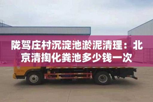 陇驾庄村沉淀池淤泥清理：北京清掏化粪池多少钱一次