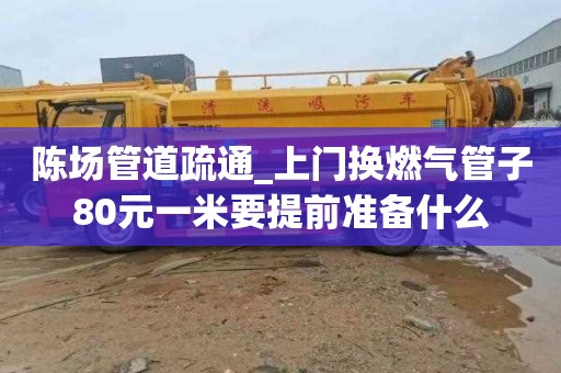 陈场管道疏通_上门换燃气管子80元一米要提前准备什么