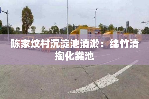 陈家坟村沉淀池清淤：绵竹清掏化粪池