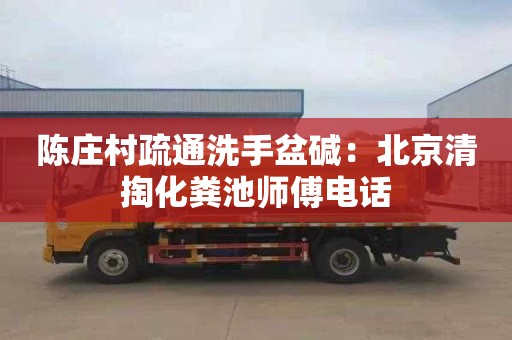 陈庄村疏通洗手盆碱：北京清掏化粪池师傅电话