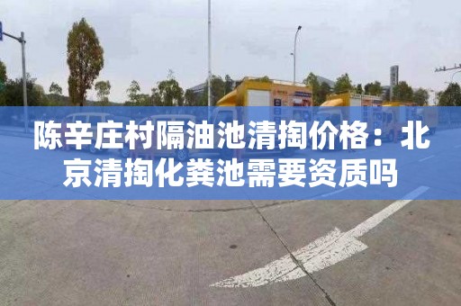陈辛庄村隔油池清掏价格：北京清掏化粪池需要资质吗