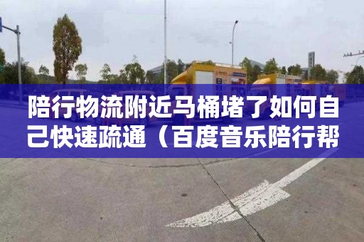 陪行物流附近马桶堵了如何自己快速疏通（百度音乐陪行帮）