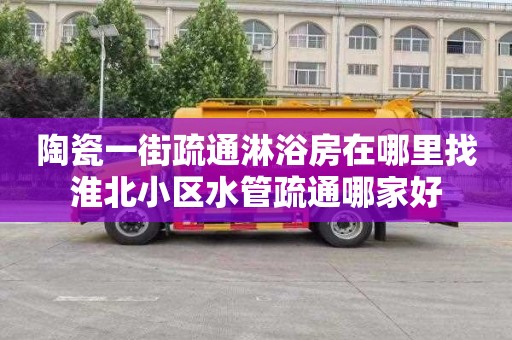 陶瓷一街疏通淋浴房在哪里找淮北小区水管疏通哪家好