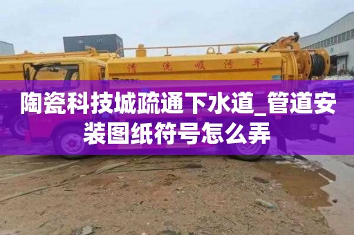 陶瓷科技城疏通下水道_管道安装图纸符号怎么弄