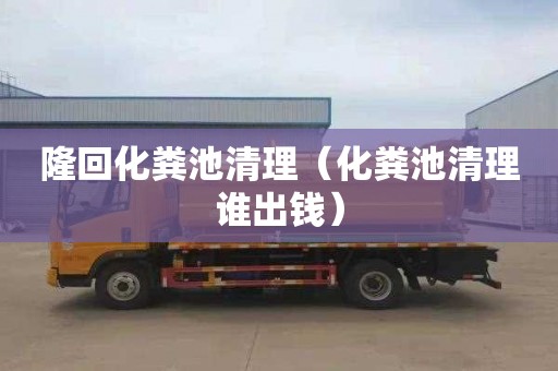 隆回化粪池清理（化粪池清理谁出钱）