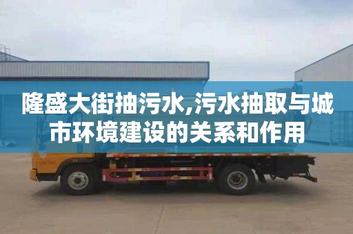 隆盛大街抽污水,污水抽取与城市环境建设的关系和作用